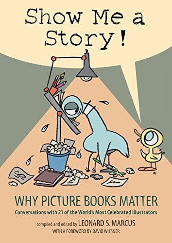 Show Me a Story!: Why Picture Books Matter: Conversations with 21 of the World’s Most Celebrated Illustrators