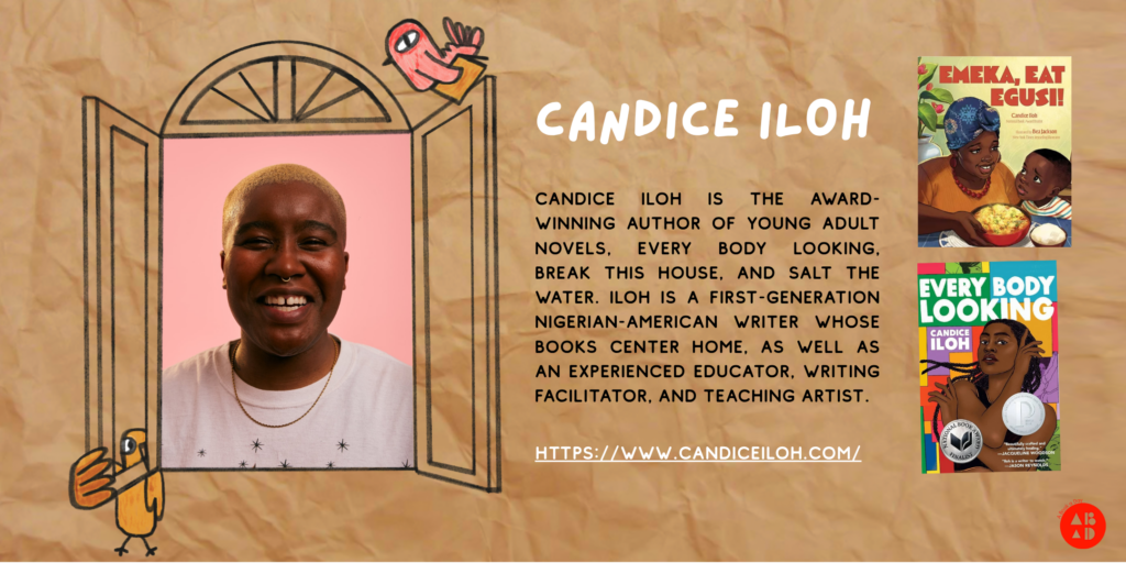 Background resembles a brown paper bag. Whimsical, child-like drawings of birds, and a window drawing that shows a photograph of author candice iloh. The text reads: "candice iloh is the award-winning author of young adult novels, Every Body Looking, Break This House, and Salt the Water. iloh is a first-generation Nigerian-American writer whose books center home, as well as an experienced educator, writing facilitator, and teaching artist." There are also images of the covers of two of candice's books: "Emeka, Eat Egusi!" and "Every Body Looking", as well as candice's website: www.candiceiloh.com